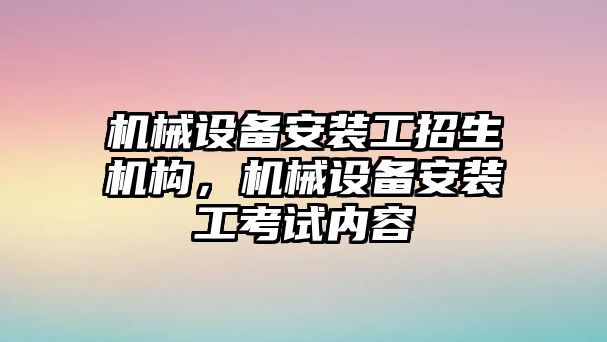 機械設備安裝工招生機構，機械設備安裝工考試內容