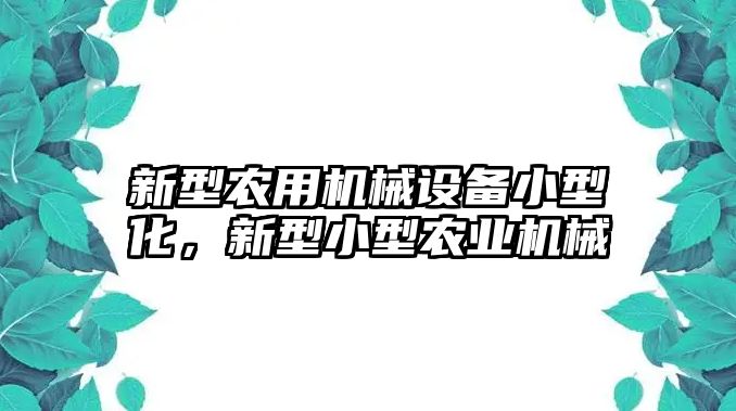 新型農用機械設備小型化，新型小型農業(yè)機械