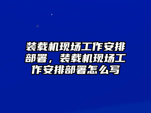 裝載機現場工作安排部署，裝載機現場工作安排部署怎么寫