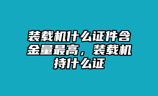 裝載機(jī)什么證件含金量最高，裝載機(jī)持什么證