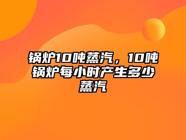 鍋爐10噸蒸汽，10噸鍋爐每小時產生多少蒸汽