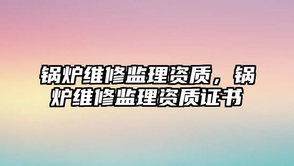 鍋爐維修監理資質，鍋爐維修監理資質證書