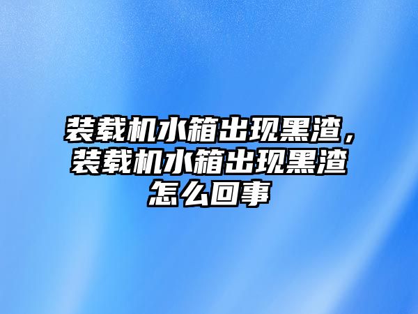 裝載機水箱出現黑渣，裝載機水箱出現黑渣怎么回事