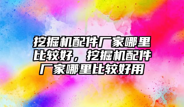 挖掘機配件廠家哪里比較好，挖掘機配件廠家哪里比較好用