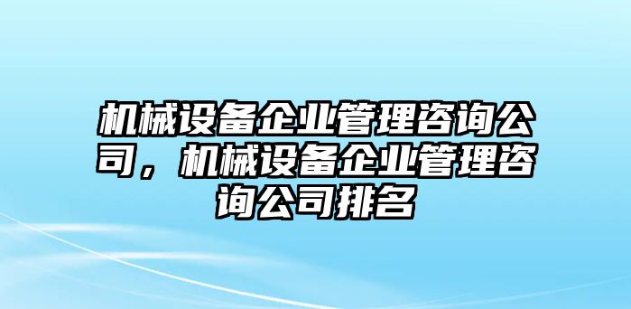 機械設備企業管理咨詢公司，機械設備企業管理咨詢公司排名