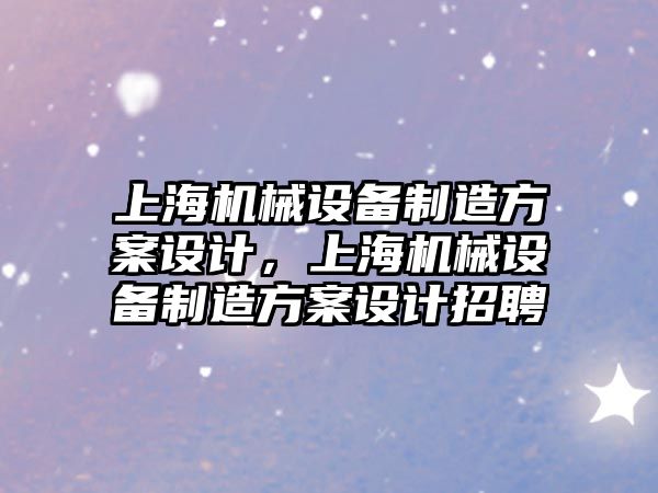 上海機械設備制造方案設計，上海機械設備制造方案設計招聘