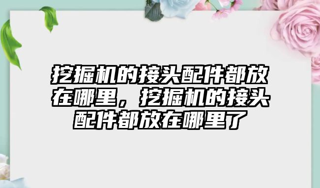 挖掘機的接頭配件都放在哪里，挖掘機的接頭配件都放在哪里了