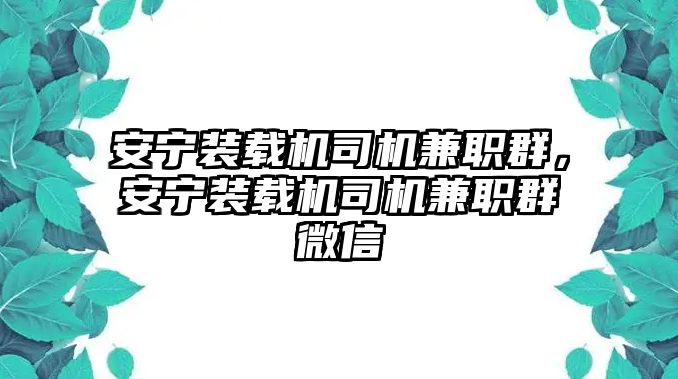 安寧裝載機司機兼職群，安寧裝載機司機兼職群微信