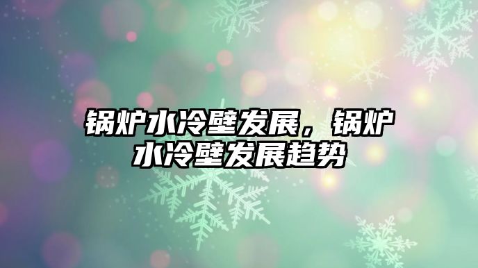 鍋爐水冷壁發展，鍋爐水冷壁發展趨勢