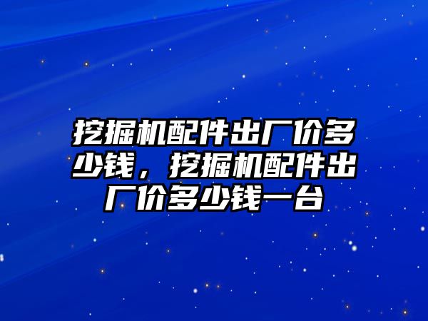 挖掘機配件出廠價多少錢，挖掘機配件出廠價多少錢一臺