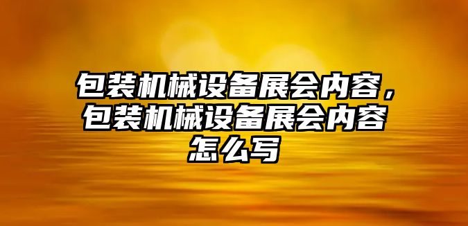 包裝機械設備展會內容，包裝機械設備展會內容怎么寫