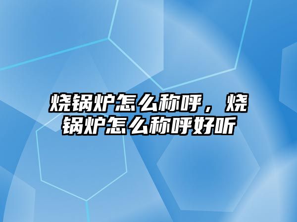 燒鍋爐怎么稱呼，燒鍋爐怎么稱呼好聽