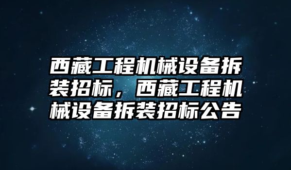 西藏工程機械設備拆裝招標，西藏工程機械設備拆裝招標公告