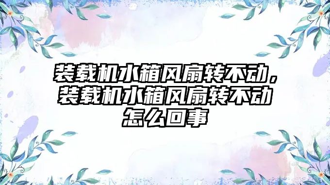 裝載機水箱風扇轉不動，裝載機水箱風扇轉不動怎么回事