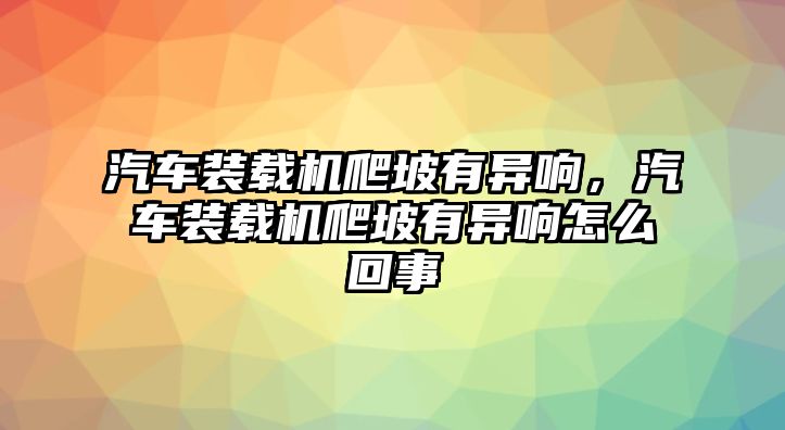 汽車裝載機爬坡有異響，汽車裝載機爬坡有異響怎么回事