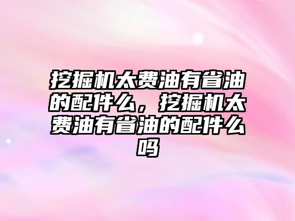 挖掘機太費油有省油的配件么，挖掘機太費油有省油的配件么嗎