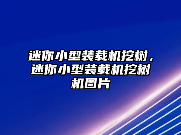 迷你小型裝載機挖樹，迷你小型裝載機挖樹機圖片