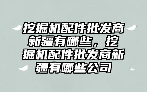 挖掘機配件批發商新疆有哪些，挖掘機配件批發商新疆有哪些公司