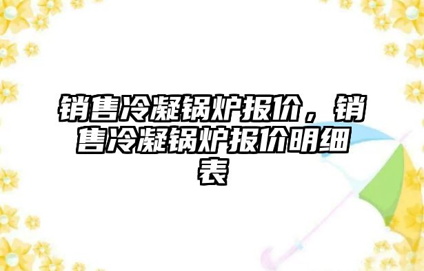 銷售冷凝鍋爐報價，銷售冷凝鍋爐報價明細表