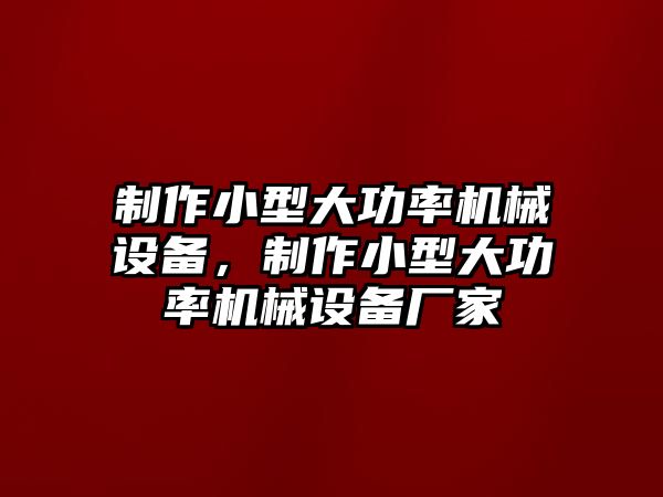 制作小型大功率機械設備，制作小型大功率機械設備廠家