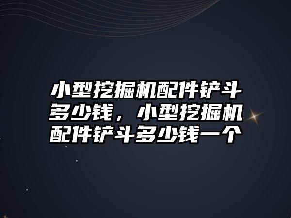 小型挖掘機(jī)配件鏟斗多少錢，小型挖掘機(jī)配件鏟斗多少錢一個(gè)