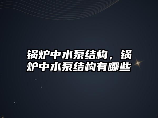 鍋爐中水泵結構，鍋爐中水泵結構有哪些