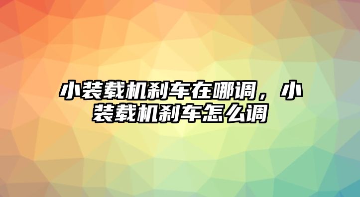 小裝載機剎車在哪調，小裝載機剎車怎么調