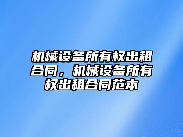 機械設備所有權出租合同，機械設備所有權出租合同范本