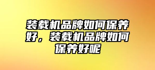 裝載機品牌如何保養好，裝載機品牌如何保養好呢