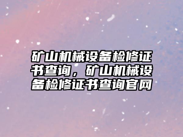 礦山機械設備檢修證書查詢，礦山機械設備檢修證書查詢官網(wǎng)