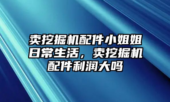 賣(mài)挖掘機(jī)配件小姐姐日常生活，賣(mài)挖掘機(jī)配件利潤(rùn)大嗎