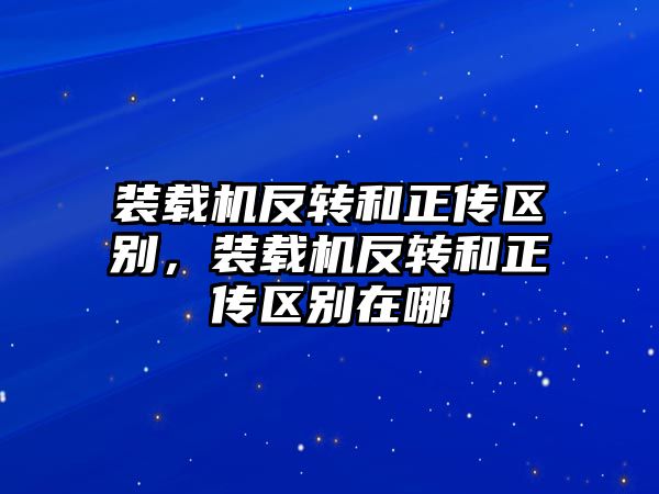 裝載機反轉和正傳區別，裝載機反轉和正傳區別在哪