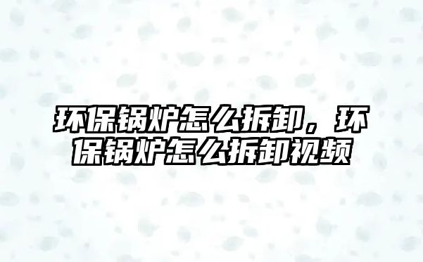 環保鍋爐怎么拆卸，環保鍋爐怎么拆卸視頻