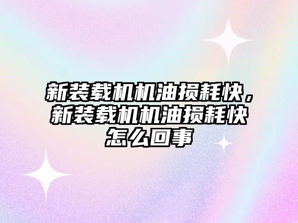 新裝載機機油損耗快，新裝載機機油損耗快怎么回事