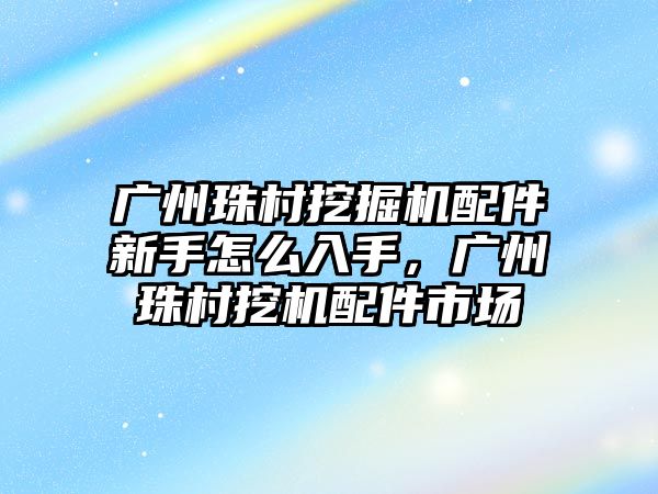 廣州珠村挖掘機(jī)配件新手怎么入手，廣州珠村挖機(jī)配件市場