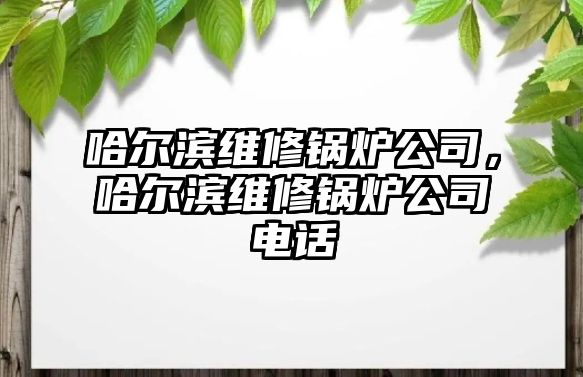 哈爾濱維修鍋爐公司，哈爾濱維修鍋爐公司電話