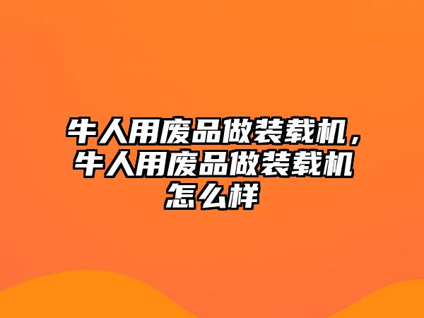 牛人用廢品做裝載機，牛人用廢品做裝載機怎么樣