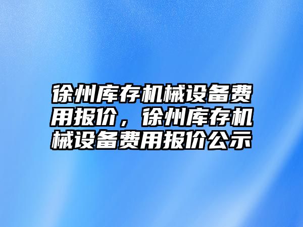 徐州庫存機械設(shè)備費用報價，徐州庫存機械設(shè)備費用報價公示