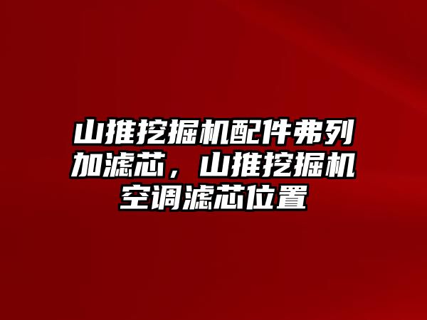 山推挖掘機(jī)配件弗列加濾芯，山推挖掘機(jī)空調(diào)濾芯位置