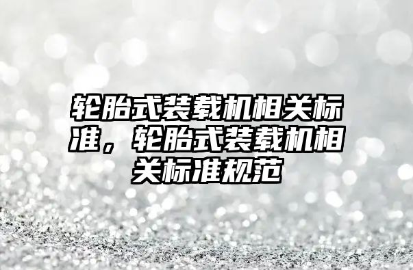 輪胎式裝載機相關標準，輪胎式裝載機相關標準規范