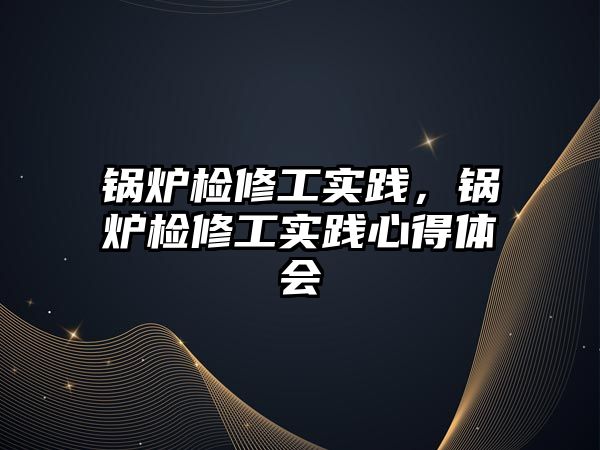 鍋爐檢修工實踐，鍋爐檢修工實踐心得體會