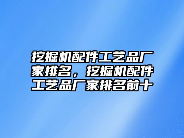 挖掘機配件工藝品廠家排名，挖掘機配件工藝品廠家排名前十