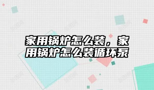 家用鍋爐怎么裝，家用鍋爐怎么裝循環泵