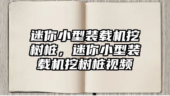 迷你小型裝載機挖樹樁，迷你小型裝載機挖樹樁視頻