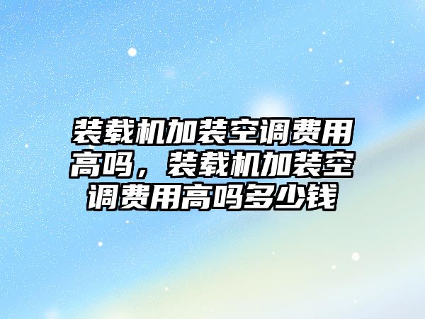 裝載機加裝空調費用高嗎，裝載機加裝空調費用高嗎多少錢