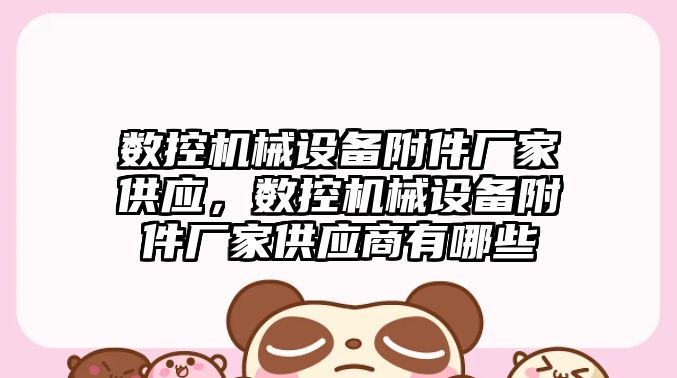 數控機械設備附件廠家供應，數控機械設備附件廠家供應商有哪些