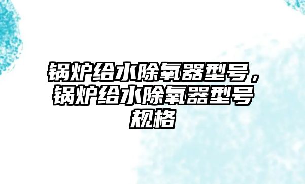 鍋爐給水除氧器型號，鍋爐給水除氧器型號規格