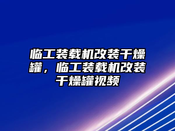 臨工裝載機改裝干燥罐，臨工裝載機改裝干燥罐視頻