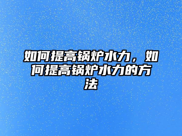 如何提高鍋爐水力，如何提高鍋爐水力的方法