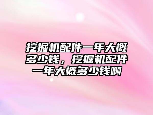 挖掘機配件一年大概多少錢，挖掘機配件一年大概多少錢啊